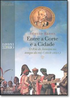 Imagem de ENTRE A CORTE E A CIDADE - O RIO DE JANEIRO NO TEMPO DO REI (1808-1821)