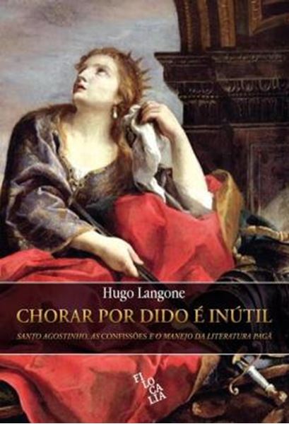 Picture of CHORAR POR DIDO E INUTIL - SANTO AGOSTINHO, AS CONFISSOES E O MANEJO DA LITERATURA PAGA