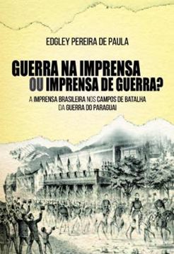 Imagem de GUERRA NA IMPRENSA OU IMPRENSA DE GUERRA? - A IMPRENSA BRASILEIRA NOS CAMPOS DE BATALHA DA GUERRA DO PARAGUAI