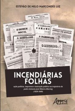 Imagem de INCENDIARIAS FOLHAS - ACAO POLITICA, IMPRENSA E INSTRUCAO PUBLICA NA TRAJETORIA DO PADRE ANTONIO JOSE RIBEIRO BHERING (1829-1849)
