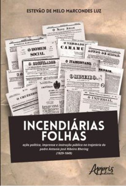 Picture of INCENDIARIAS FOLHAS - ACAO POLITICA, IMPRENSA E INSTRUCAO PUBLICA NA TRAJETORIA DO PADRE ANTONIO JOSE RIBEIRO BHERING (1829-1849)