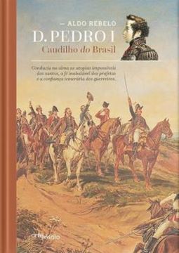Imagem de D PEDRO 1 - CAUDILHO DO BRASIL - CONDUZIA NA ALMA AS UTOPIAS IMPOSSIVEIS DOS SANTOS, A FE INABALAVEL DOS PROFETAS E A CONFIANCA TEMERARIA DOS GUERREIROS